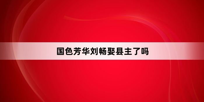国色芳华刘畅娶县主了吗