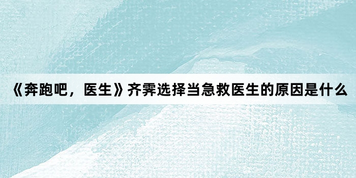 《奔跑吧,医生》齐霁选择当急救医生的原因是什么