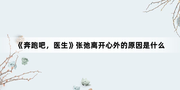 《奔跑吧,医生》张弛离开心外的原因是什么