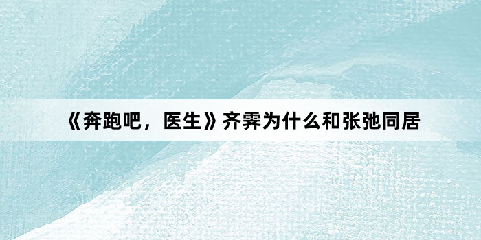 《奔跑吧,医生》齐霁为什么和张弛同居