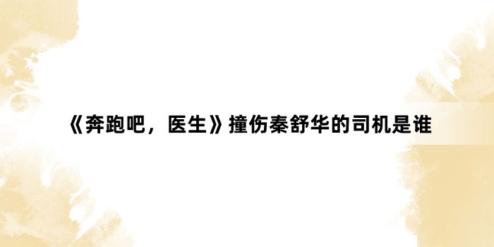 《奔跑吧,医生》撞伤秦舒华的司机是谁