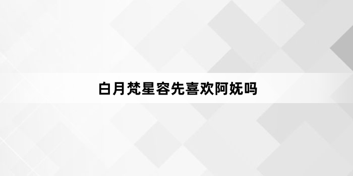 白月梵星容先喜欢阿妩吗