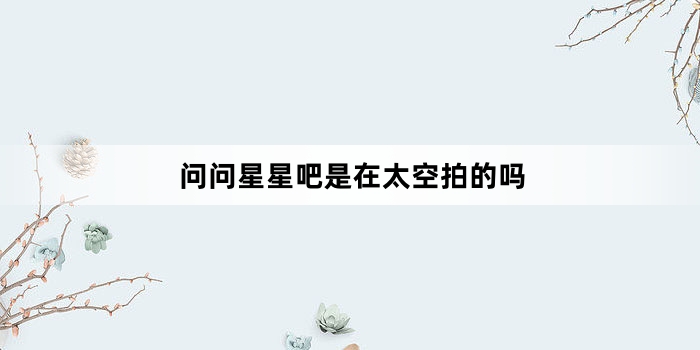 问问星星吧是在太空拍的吗