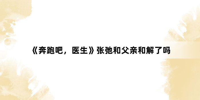 《奔跑吧,医生》张弛和父亲和解了吗