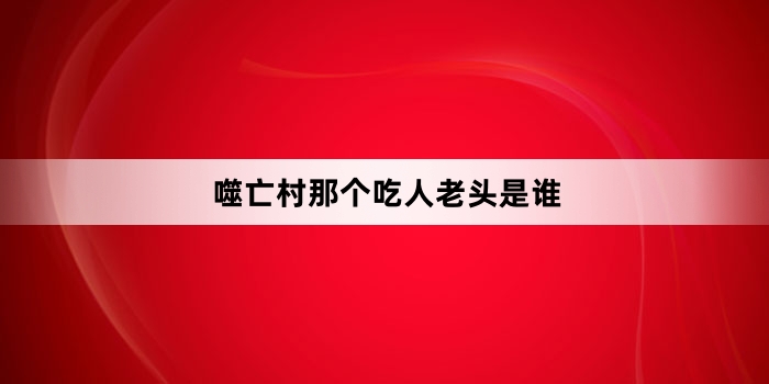 噬亡村那个吃人老头是谁