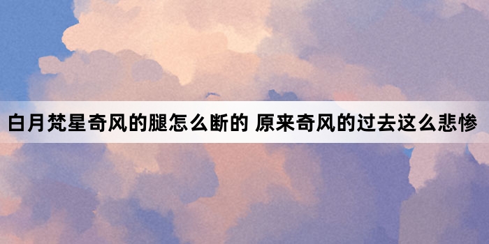 白月梵星奇风的腿怎么断的 原来奇风的过去这么悲惨