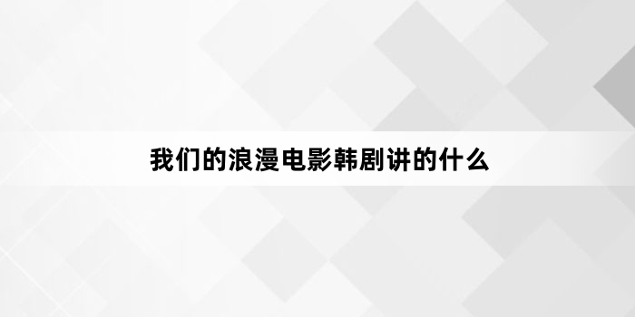 我们的浪漫电影韩剧讲的什么