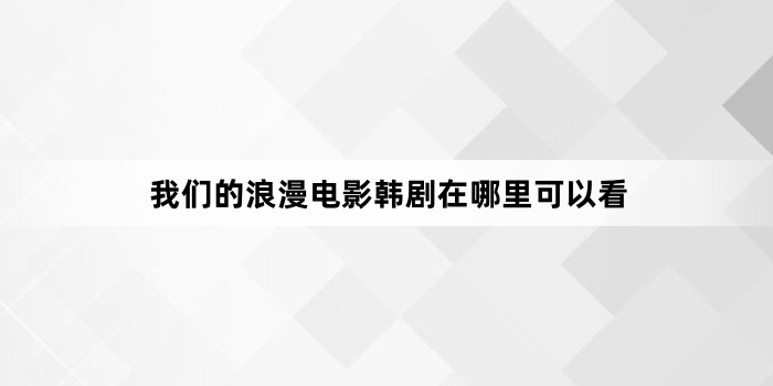 我们的浪漫电影韩剧在哪里可以看