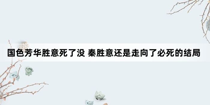 国色芳华胜意死了没 秦胜意还是走向了必死的结局