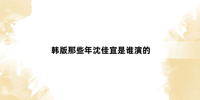 韩版那些年沈佳宜是谁演的