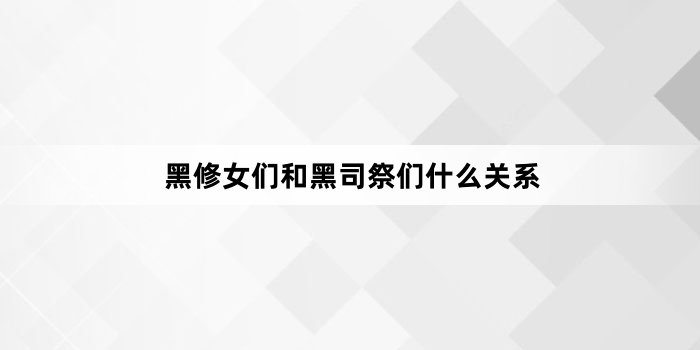 黑修女们和黑司祭们什么关系