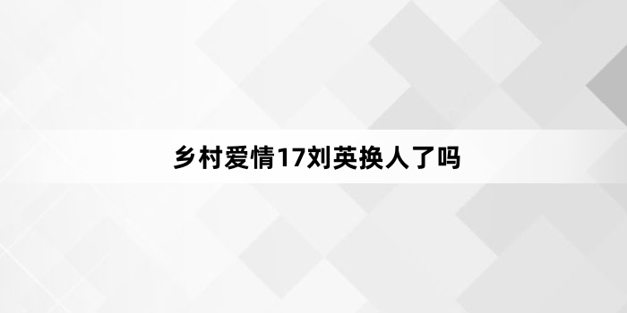 乡村爱情17刘英换人了吗