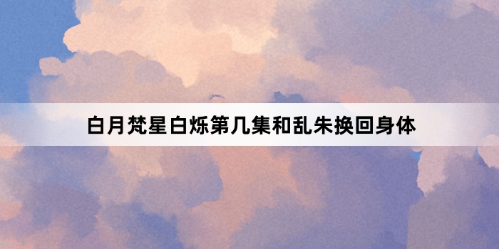 白月梵星白烁第几集和乱朱换回身体