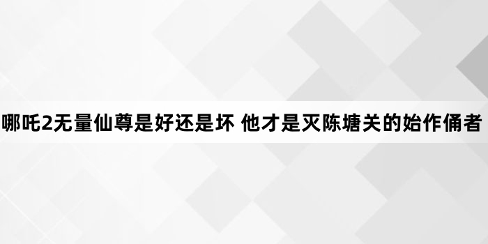 哪吒2无量仙尊是好还是坏 他才是灭陈塘关的始作俑者