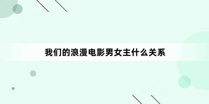 我们的浪漫电影男女主什么关系