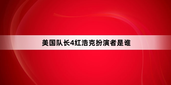 美国队长4红浩克扮演者是谁