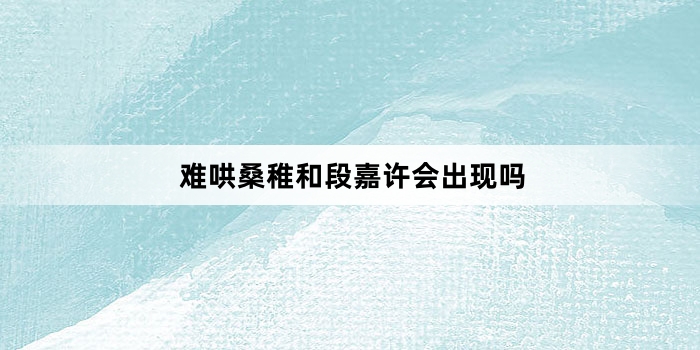 难哄桑稚和段嘉许会出现吗