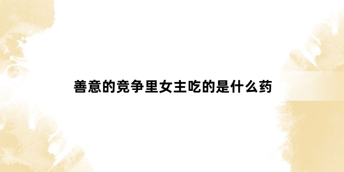 善意的竞争里女主吃的是什么药