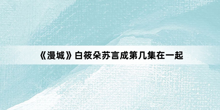 《漫城》白筱朵苏言成第几集在一起
