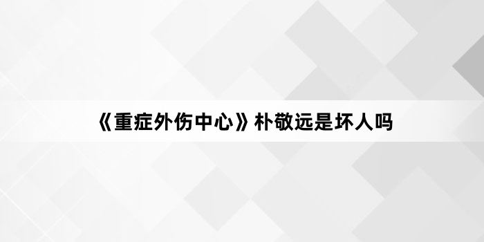 《重症外伤中心》朴敬远是坏人吗