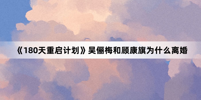 《180天重启计划》吴俪梅和顾康旗为什么离婚