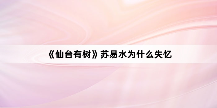 《仙台有树》苏易水为什么失忆