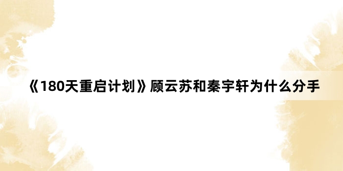 《180天重启计划》顾云苏和秦宇轩为什么分手