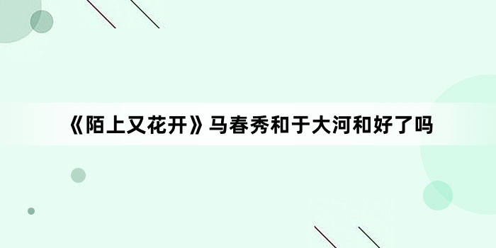 《陌上又花开》马春秀和于大河和好了吗
