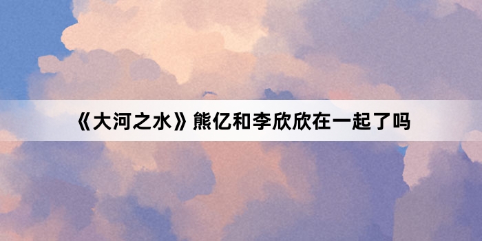 《大河之水》熊亿和李欣欣在一起了吗