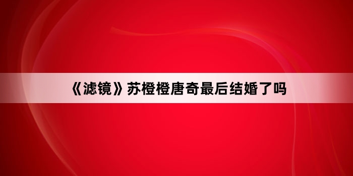 《滤镜》苏橙橙唐奇最后结婚了吗