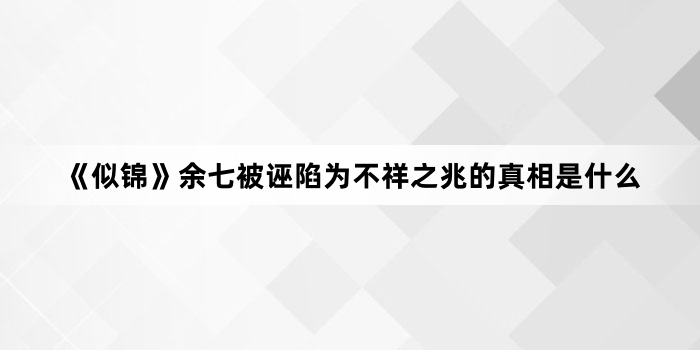 《似锦》余七被诬陷为不祥之兆的真相是什么