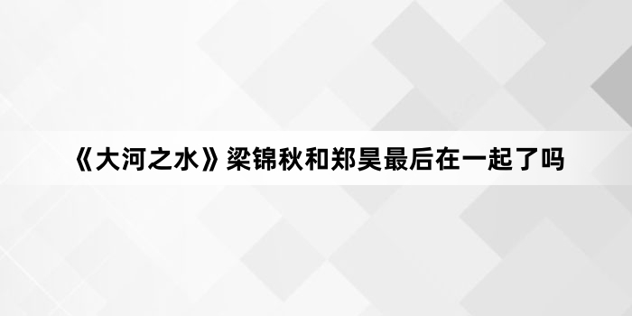 《大河之水》梁锦秋和郑昊最后在一起了吗