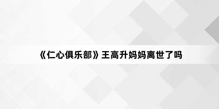 《仁心俱乐部》王高升妈妈离世了吗