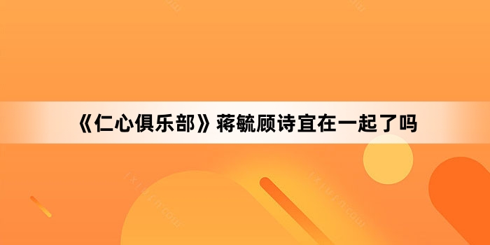 《仁心俱乐部》蒋毓顾诗宜在一起了吗