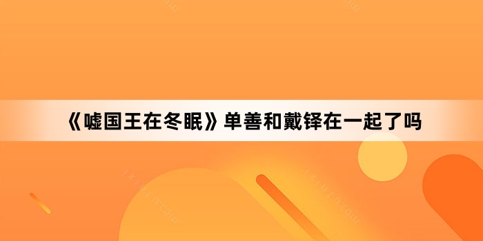 《嘘国王在冬眠》单善和戴铎在一起了吗