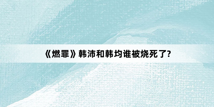 《燃罪》韩沛和韩均谁被烧死了?