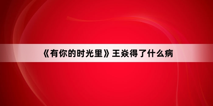 《有你的时光里》王焱得了什么病