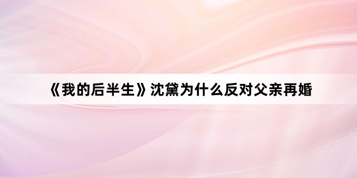 《我的后半生》沈黛为什么反对父亲再婚