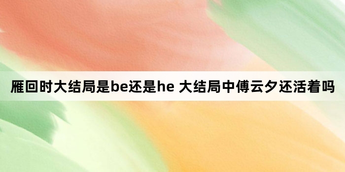 雁回时大结局是be还是he 大结局中傅云夕还活着吗