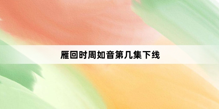 雁回时周如音第几集下线