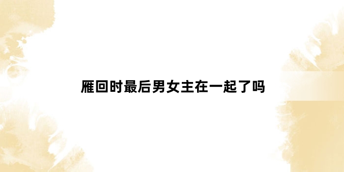 雁回时最后男女主在一起了吗