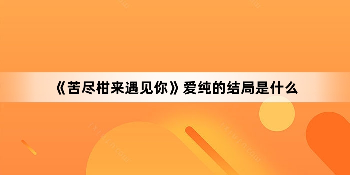 《苦尽柑来遇见你》爱纯的结局是什么