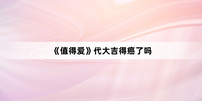 《值得爱》代大吉得癌了吗