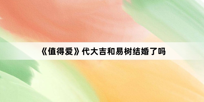 《值得爱》代大吉和易树结婚了吗