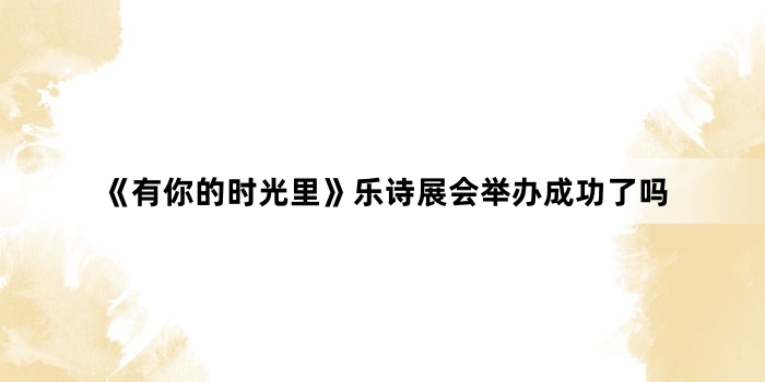 《有你的时光里》乐诗展会举办成功了吗