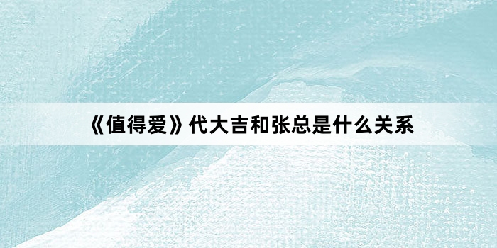 《值得爱》代大吉和张总是什么关系