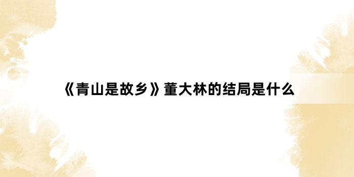 《青山是故乡》董大林的结局是什么