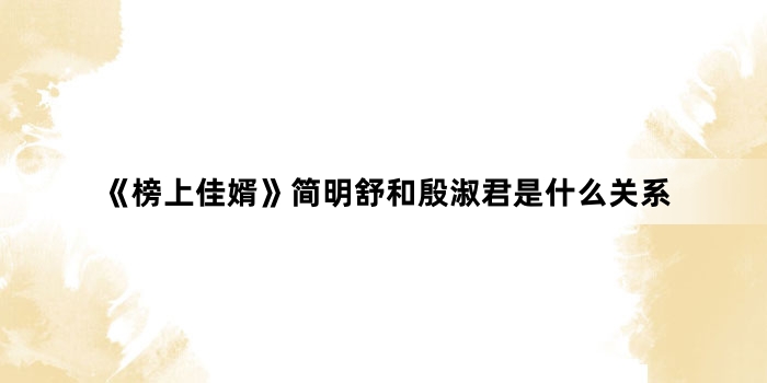 《榜上佳婿》简明舒和殷淑君是什么关系
