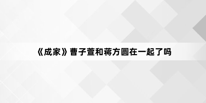《成家》曹子萱和蒋方圆在一起了吗
