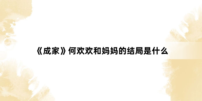 《成家》何欢欢和妈妈的结局是什么